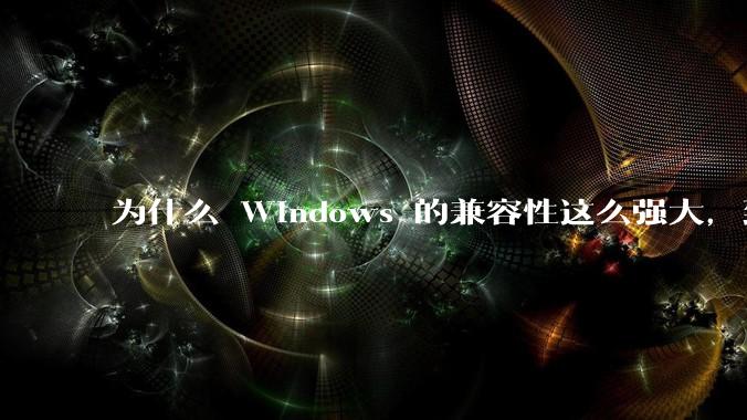 为什么 Windows 的兼容性这么强大，到底用了什么技术？