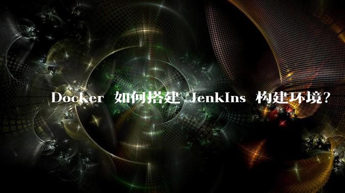 Docker 如何搭建 Jenkins 构建环境？