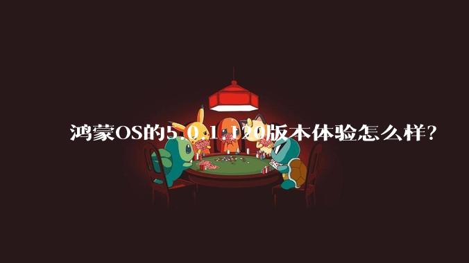 鸿蒙OS的5.0.1.120版本体验怎么样？