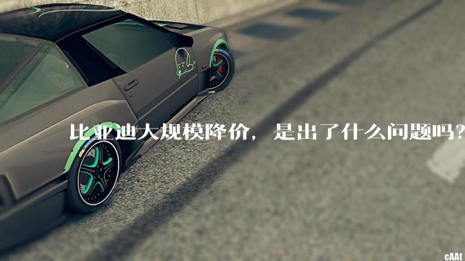 比亚迪大规模降价，是出了什么问题吗？