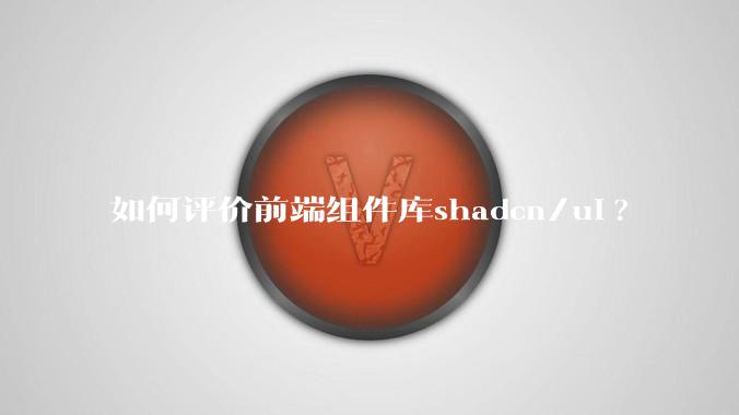 如何评价前端组件库shadcn/ui?