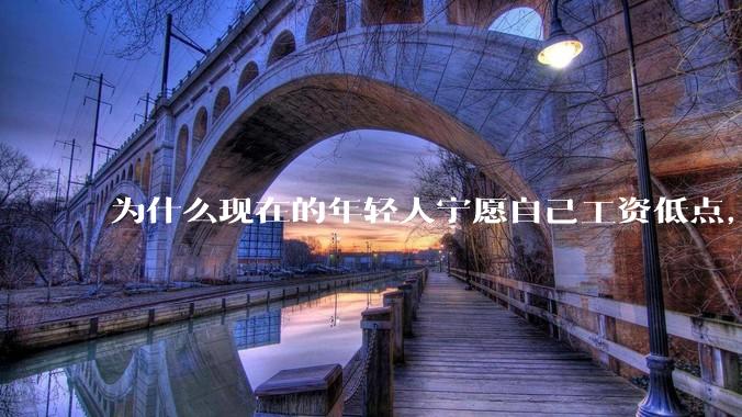 为什么现在的年轻人宁愿自己工资低点，也要过得舒服、不那么累?