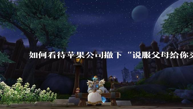 如何看待苹果公司撤下“说服父母给你买一台 Mac”的广告***，上线仅一天？