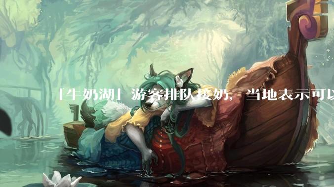 「牛奶湖」游客排队接奶，当地表示可以放心喝，是否符合食品安全标准？此营销行为对当地牧业是否有宣传作用？