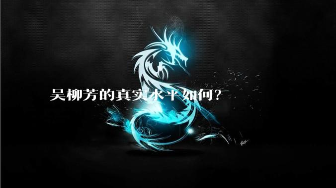 吴柳芳的真实水平如何？