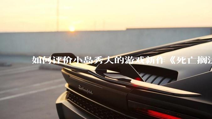 如何评价小岛秀夫的游戏新作《死亡搁浅2：冥滩之上》？