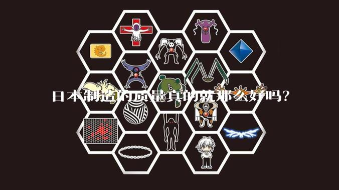 日本制造的质量真的就那么好吗？