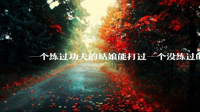 一个练过功夫的姑娘能打过一个没练过的男人吗？