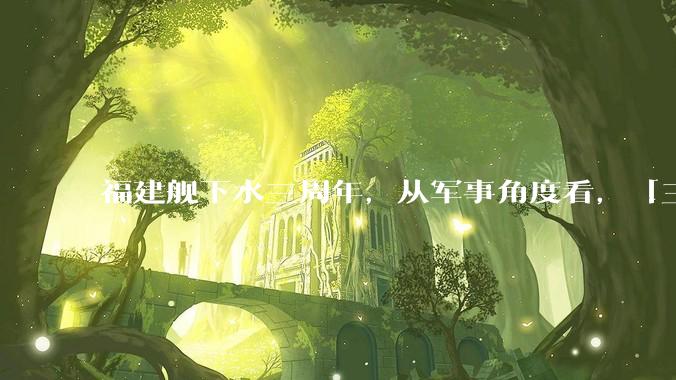 福建舰下水三周年，从军事角度看，「三航母时代」将带来哪些变化？