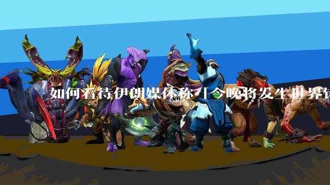 如何看待伊朗媒体称「今晚将发生世界铭记的大事」？可能是什么？