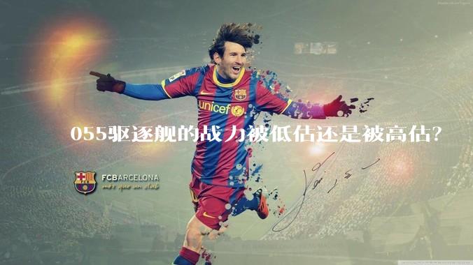 055驱逐舰的战力被低估还是被高估？