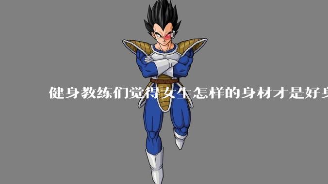 健身教练们觉得女生怎样的身材才是好身材？