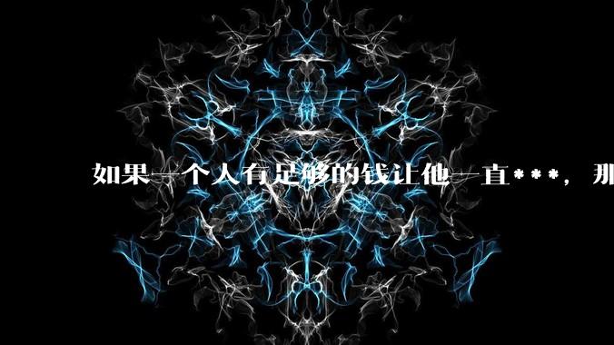 如果一个人有足够的钱让他一直***，那毒品对他的身体还有害吗？