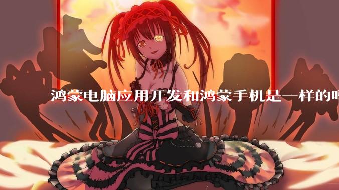 鸿蒙电脑应用开发和鸿蒙手机是一样的吗？