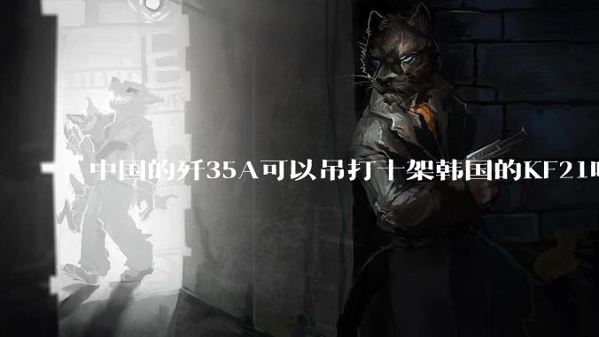 中国的歼35A可以吊打十架韩国的KF21吗?