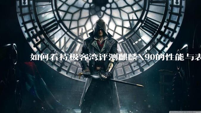 如何看待极客湾评测麒麟X90的性能与表现?