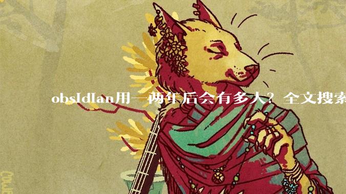 obsidian用一两年后会有多大？全文搜索还快吗？