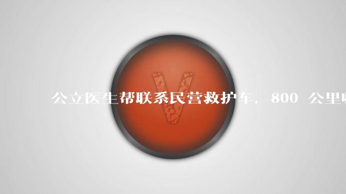 公立医生帮联系民营救护车，800 公里收费 2.8 万元，收费合理吗？救护车收费标准是什么？
