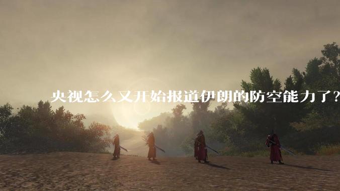 央视怎么又开始报道伊朗的防空能力了？是有神秘的力量开始介入了吗?