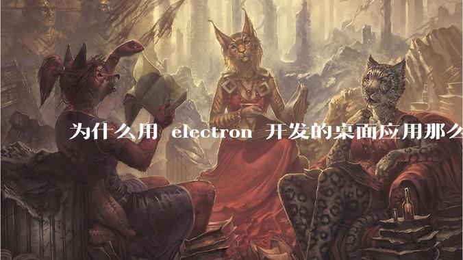 为什么用 electron 开发的桌面应用那么多？