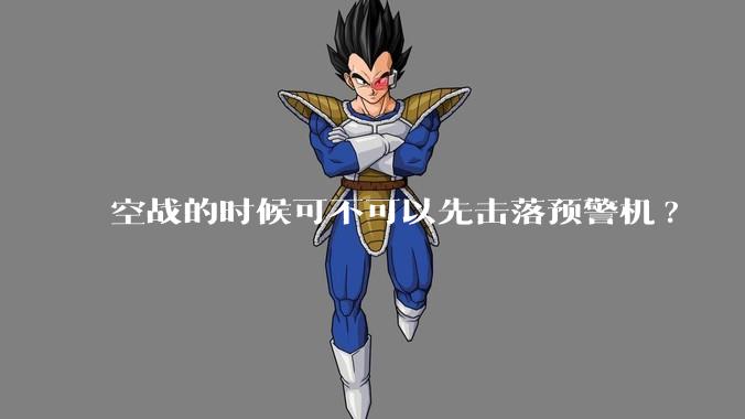 空战的时候可不可以先击落预警机?