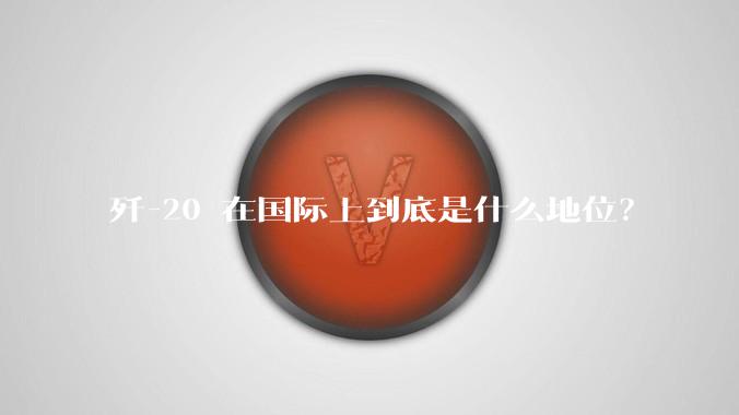 歼-20 在国际上到底是什么地位？