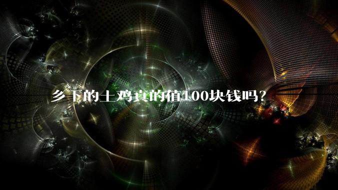 乡下的土鸡真的值100块钱吗？