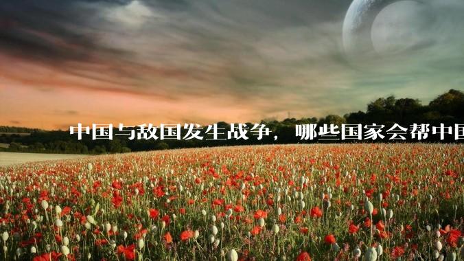 中国与敌国发生战争，哪些国家会帮中国？