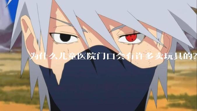 为什么儿童医院门口会有许多卖玩具的？小孩生病了竟然还有心思玩玩具吗？