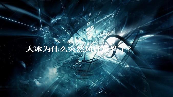 大冰为什么突然风评反转了？