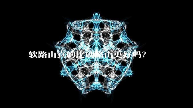 软路由真的比硬路由更好吗？